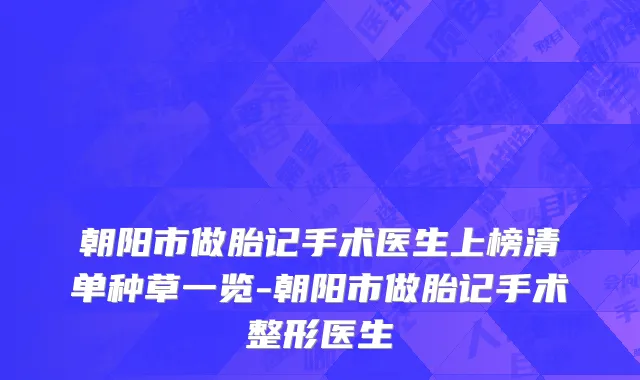 朝阳市做胎记手术医生上榜清单种草一览-朝阳市做胎记手术整形医生
