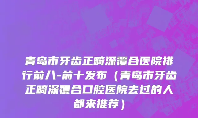 青岛市牙齿正畸深覆合医院排行前八-前十发布（青岛市牙齿正畸深覆合口腔医院去过的人都来推荐）