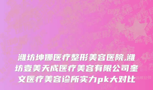 潍坊坤娜医疗整形美容医院,潍坊壹美天成医疗美容有限公司奎文医疗美容诊所实力pk大对比