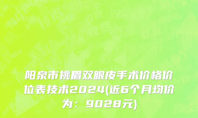阳泉市挑眉双眼皮手术价格价位表技术2024(近6个月均价为：9028元)