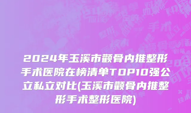 2024年玉溪市颧骨内推整形手术医院在榜清单TOP10强公立私立对比(玉溪市颧骨内推整形手术整形医院)