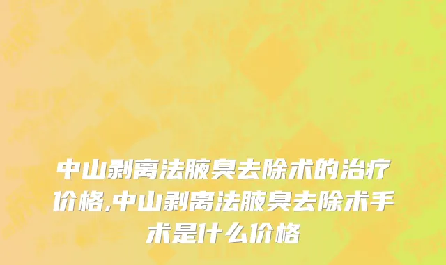 中山剥离法腋臭去除术的治疗价格,中山剥离法腋臭去除术手术是什么价格
