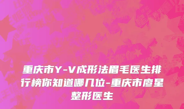 重庆市Y-V成形法眉毛医生排行榜你知道哪几位-重庆市廖星整形医生
