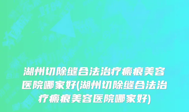 湖州切除缝合法治疗瘢痕美容医院哪家好(湖州切除缝合法治疗瘢痕美容医院哪家好)