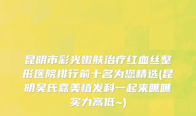 昆明市彩光嫩肤治疗红血丝整形医院排行前十名为您精选(昆明吴氏嘉美植发科一起来瞧瞧实力高低~)