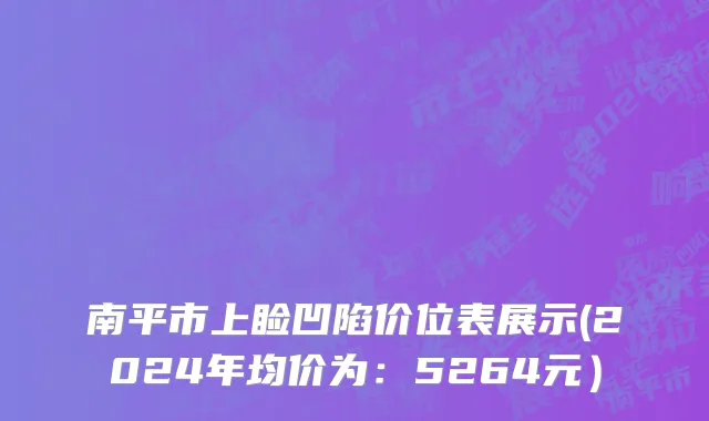 南平市上睑凹陷价位表展示(2024年均价为：5264元）