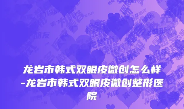 龙岩市韩式双眼皮微创怎么样-龙岩市韩式双眼皮微创整形医院