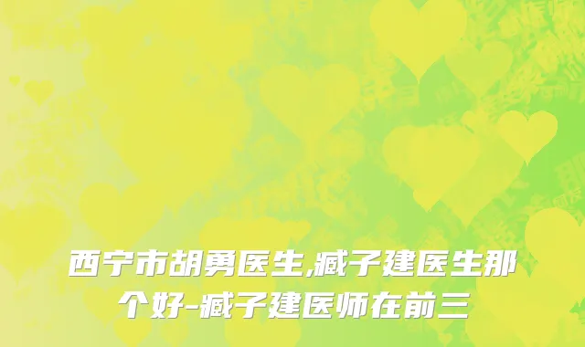 西宁市胡勇医生,臧子建医生那个好-臧子建医师在前三