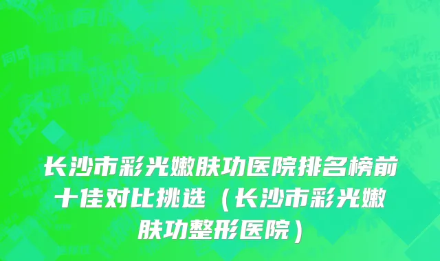 长沙市彩光嫩肤功医院排名榜前十佳对比挑选（长沙市彩光嫩肤功整形医院）