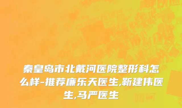 秦皇岛市北戴河医院整形科怎么样-推荐廉乐天医生,靳建伟医生,马严医生