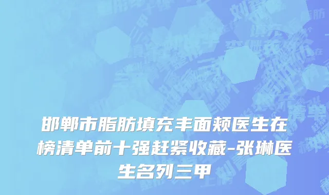 邯郸市脂肪填充丰面颊医生在榜清单前十强赶紧收藏-张琳医生名列三甲