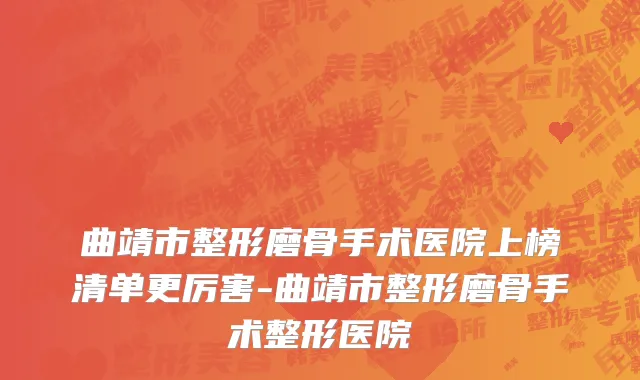 曲靖市整形磨骨手术医院上榜清单更厉害-曲靖市整形磨骨手术整形医院