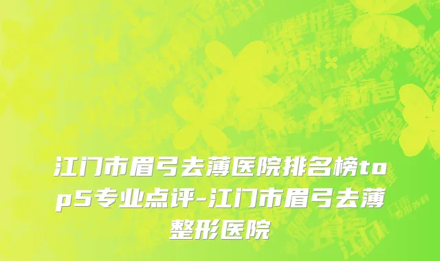江门市眉弓去薄医院排名榜top5专业点评-江门市眉弓去薄整形医院