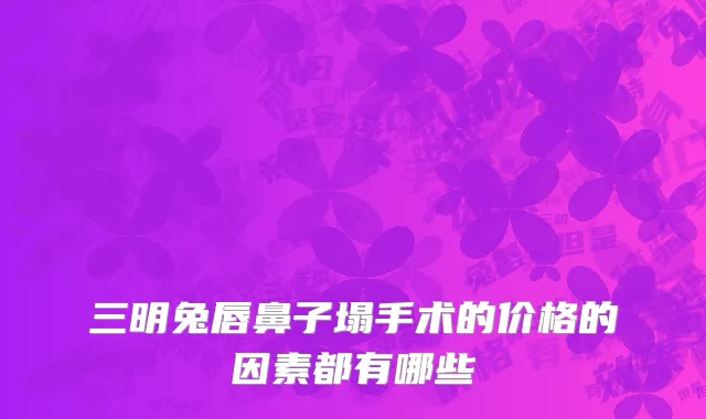 三明兔唇鼻子塌手术的价格的因素都有哪些