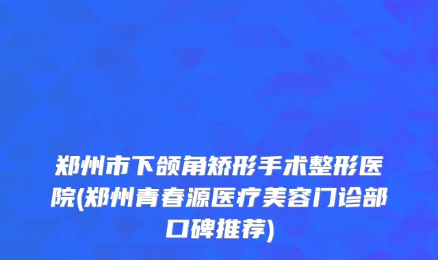 郑州市下颌角矫形手术整形医院(郑州青春源医疗美容门诊部口碑推荐)