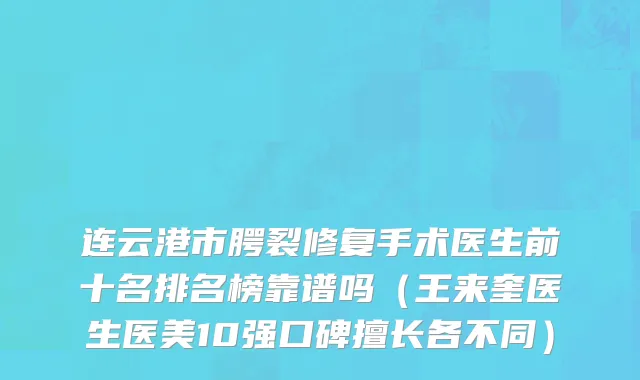 连云港市腭裂修复手术医生前十名排名榜靠谱吗（王来奎医生医美10强口碑擅长各不同）