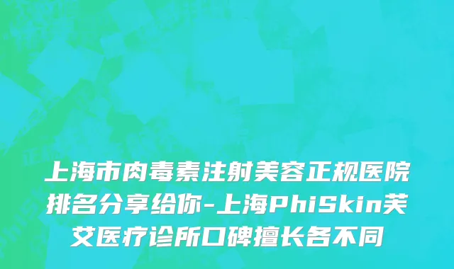 上海市肉毒素注射美容正规医院排名分享给你-上海PhiSkin芙艾医疗诊所口碑擅长各不同