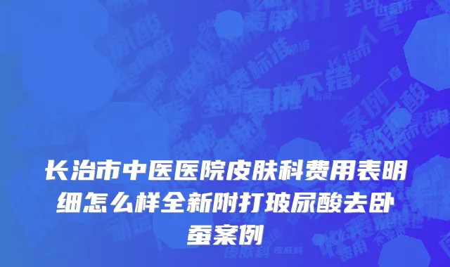 长治市中医医院皮肤科费用表明细怎么样全新附打玻尿酸去卧蚕案例