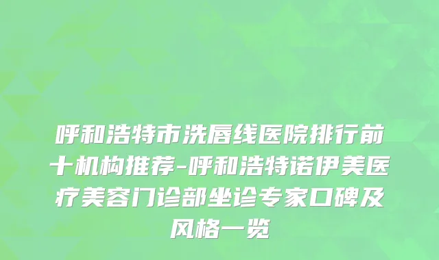 呼和浩特市洗唇线医院排行前十机构推荐-呼和浩特诺伊美医疗美容门诊部坐诊专家口碑及风格一览