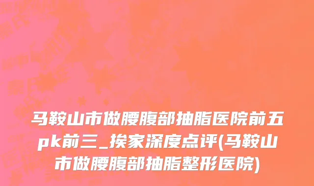 马鞍山市做腰腹部抽脂医院前五pk前三_挨家深度点评(马鞍山市做腰腹部抽脂整形医院)