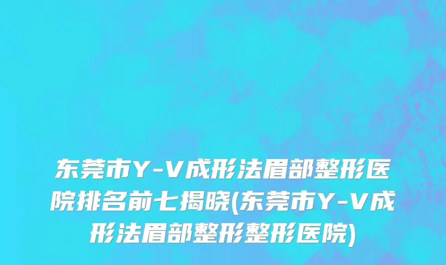 东莞市Y-V成形法眉部整形医院排名前七揭晓(东莞市Y-V成形法眉部整形整形医院)