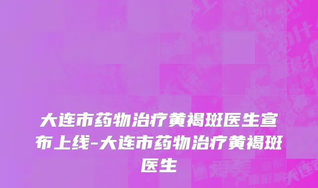 大连市药物治疗黄褐斑医生宣布上线-大连市药物治疗黄褐斑医生