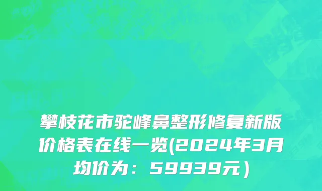 攀枝花市驼峰鼻整形修复新版价格表在线一览(2024年3月均价为：59939元）
