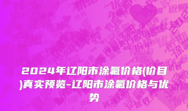 2024年辽阳市涂氟价格(价目)真实预览-辽阳市涂氟价格与优势