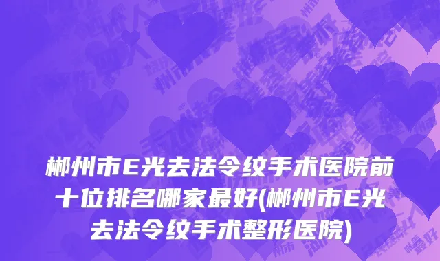郴州市E光去法令纹手术医院前十位排名哪家最好(郴州市E光去法令纹手术整形医院)