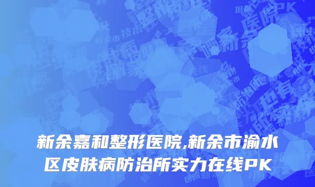 新余嘉和整形医院,新余市渝水区皮肤病防治所实力在线PK