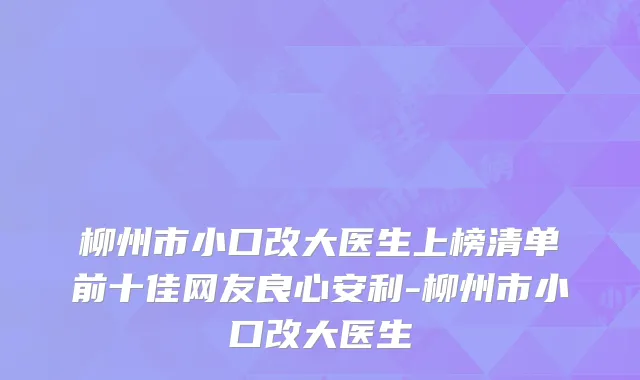 柳州市小口改大医生上榜清单前十佳网友良心安利-柳州市小口改大医生