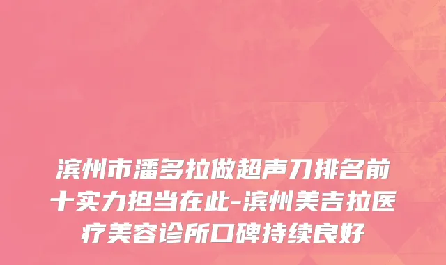 滨州市潘多拉做超声刀排名前十实力担当在此-滨州美吉拉医疗美容诊所口碑持续良好