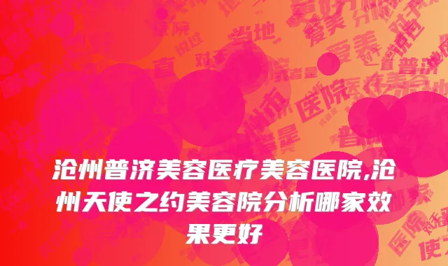 沧州普济美容医疗美容医院,沧州天使之约美容院分析哪家效果更好
