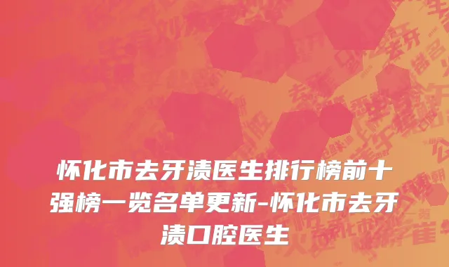 怀化市去牙渍医生排行榜前十强榜一览名单更新-怀化市去牙渍口腔医生