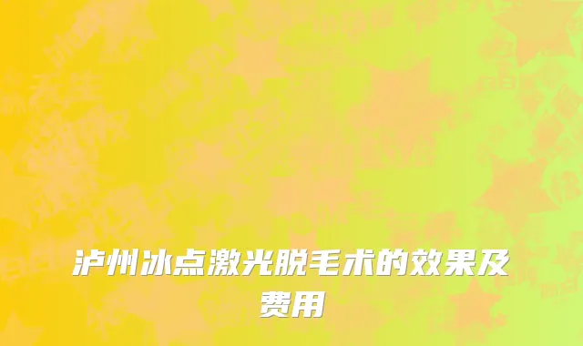 泸州冰点激光脱毛术的效果及费用