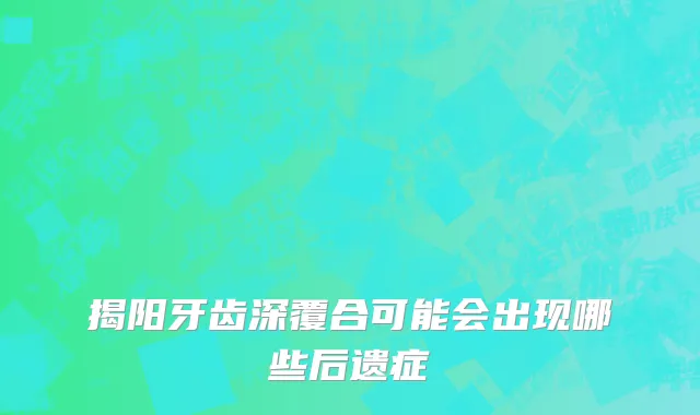 揭阳牙齿深覆合可能会出现哪些后遗症