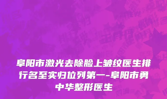 阜阳市激光去除脸上皱纹医生排行名至实归位列第一-阜阳市勇中华整形医生