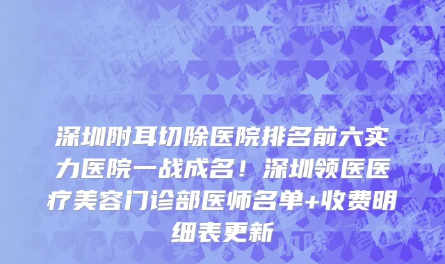 深圳附耳切除医院排名前六实力医院一战成名！深圳领医医疗美容门诊部医师名单+收费明细表更新