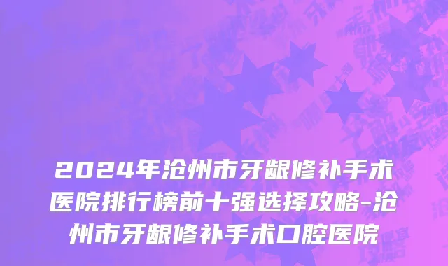 2024年沧州市牙龈修补手术医院排行榜前十强选择攻略-沧州市牙龈修补手术口腔医院