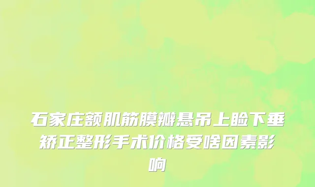 石家庄额肌筋膜瓣悬吊上睑下垂矫正整形手术价格受啥因素影响