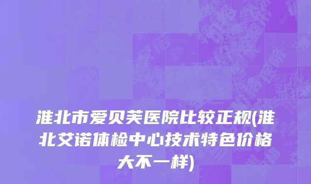 淮北市爱贝芙医院比较正规(淮北艾诺体检中心技术特色价格大不一样)