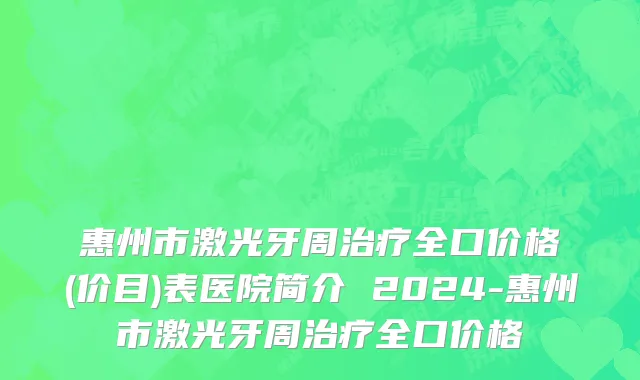 惠州市激光牙周治疗全口价格(价目)表医院简介 2024-惠州市激光牙周治疗全口价格