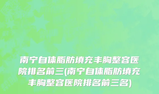 南宁自体脂肪填充丰胸整容医院排名前三(南宁自体脂肪填充丰胸整容医院排名前三名)