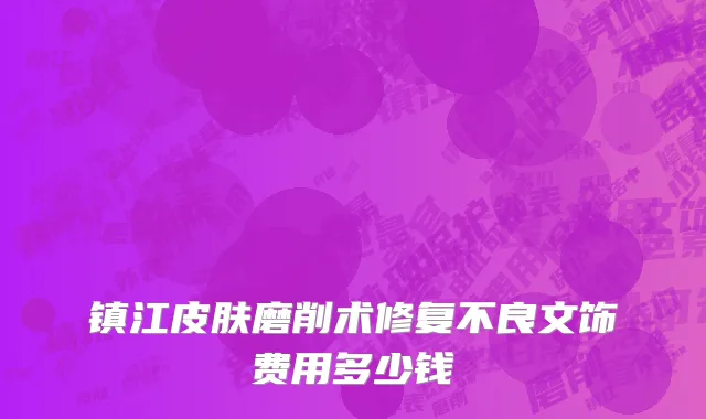 镇江皮肤磨削术修复不良文饰费用多少钱