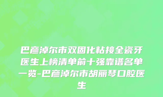 巴彦淖尔市双固化粘接全瓷牙医生上榜清单前十强靠谱名单一览-巴彦淖尔市胡丽琴口腔医生
