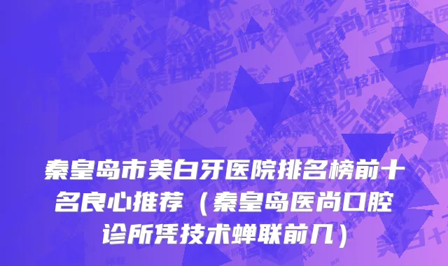 秦皇岛市美白牙医院排名榜前十名良心推荐（秦皇岛医尚口腔诊所凭技术蝉联前几）