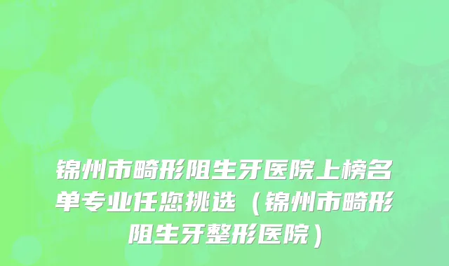 锦州市畸形阻生牙医院上榜名单专业任您挑选（锦州市畸形阻生牙整形医院）