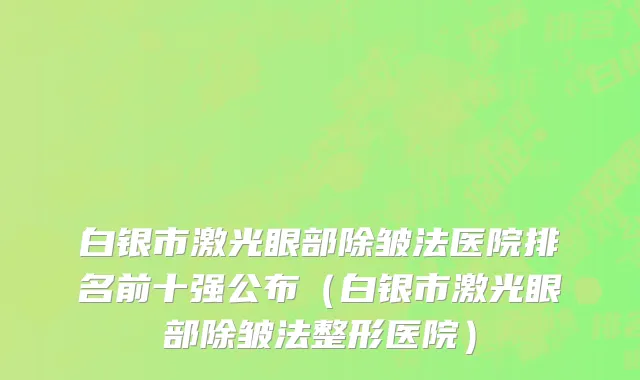 白银市激光眼部除皱法医院排名前十强公布（白银市激光眼部除皱法整形医院）
