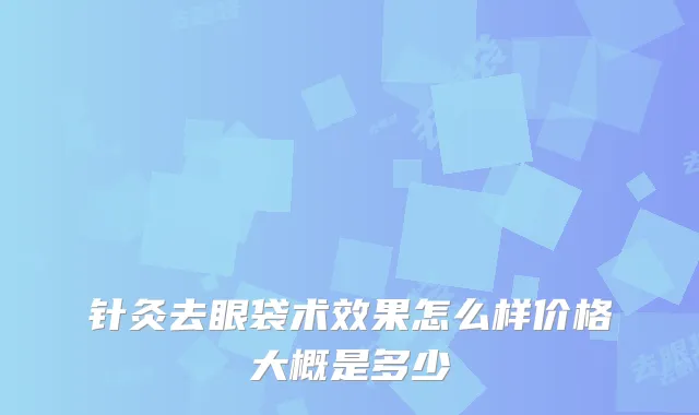 针灸去眼袋术效果怎么样价格大概是多少