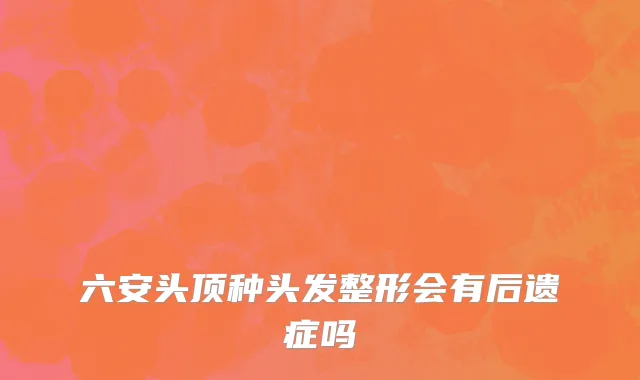 六安头顶种头发整形会有后遗症吗